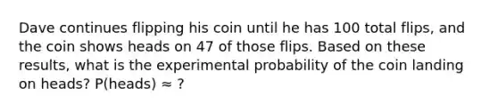 Dave continues flipping his coin until he has 100 total flips, and the coin shows heads on 47 of those flips. Based on these results, what is the experimental probability of the coin landing on heads? P(heads) ≈ ?