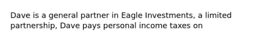 Dave is a general partner in Eagle Investments, a limited partnership, Dave pays personal income taxes on