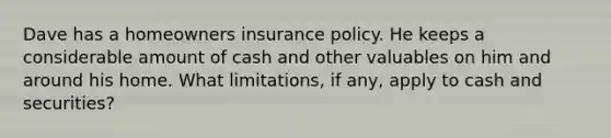 Dave has a homeowners insurance policy. He keeps a considerable amount of cash and other valuables on him and around his home. What limitations, if any, apply to cash and securities?