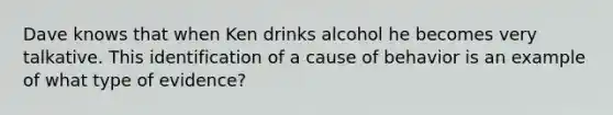 Dave knows that when Ken drinks alcohol he becomes very talkative. This identification of a cause of behavior is an example of what type of evidence?