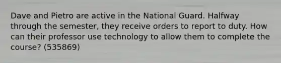 Dave and Pietro are active in the National Guard. Halfway through the semester, they receive orders to report to duty. How can their professor use technology to allow them to complete the course? (535869)