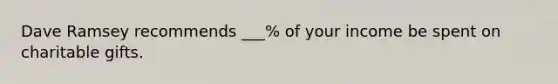 Dave Ramsey recommends ___% of your income be spent on charitable gifts.