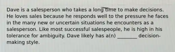 Dave is a salesperson who takes a long time to make decisions. He loves sales because he responds well to the pressure he faces in the many new or uncertain situations he encounters as a salesperson. Like most successful salespeople, he is high in his tolerance for ambiguity. Dave likely has a(n) ________ decision-making style.