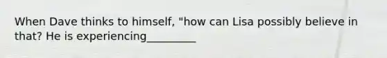 When Dave thinks to himself, "how can Lisa possibly believe in that? He is experiencing_________