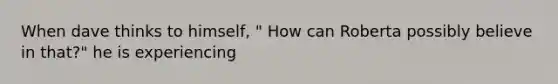 When dave thinks to himself, " How can Roberta possibly believe in that?" he is experiencing