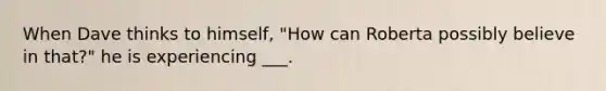 When Dave thinks to himself, "How can Roberta possibly believe in that?" he is experiencing ___.