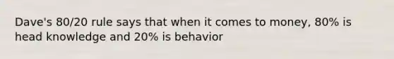 Dave's 80/20 rule says that when it comes to money, 80% is head knowledge and 20% is behavior