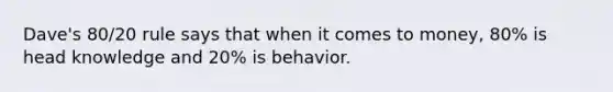 Dave's 80/20 rule says that when it comes to money, 80% is head knowledge and 20% is behavior.