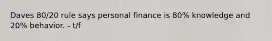 Daves 80/20 rule says personal finance is 80% knowledge and 20% behavior. - t/f