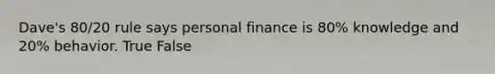 Dave's 80/20 rule says personal finance is 80% knowledge and 20% behavior. True False