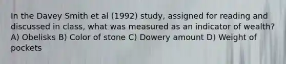 In the Davey Smith et al (1992) study, assigned for reading and discussed in class, what was measured as an indicator of wealth? A) Obelisks B) Color of stone C) Dowery amount D) Weight of pockets