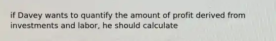 if Davey wants to quantify the amount of profit derived from investments and labor, he should calculate