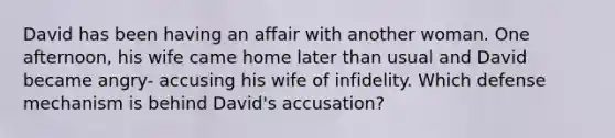 David has been having an affair with another woman. One afternoon, his wife came home later than usual and David became angry- accusing his wife of infidelity. Which defense mechanism is behind David's accusation?