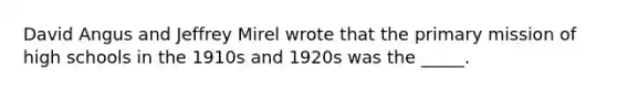 David Angus and Jeffrey Mirel wrote that the primary mission of high schools in the 1910s and 1920s was the _____.