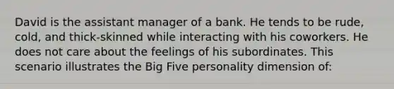 David is the assistant manager of a bank. He tends to be rude, cold, and thick-skinned while interacting with his coworkers. He does not care about the feelings of his subordinates. This scenario illustrates the Big Five personality dimension of: