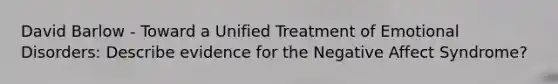 David Barlow - Toward a Unified Treatment of Emotional Disorders: Describe evidence for the Negative Affect Syndrome?