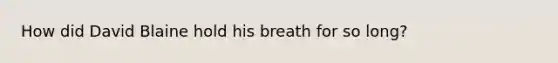 How did David Blaine hold his breath for so long?