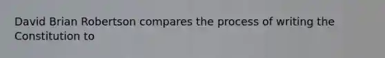 David Brian Robertson compares the process of writing the Constitution to