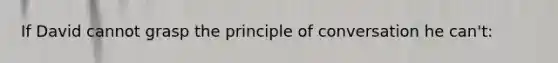 If David cannot grasp the principle of conversation he can't: