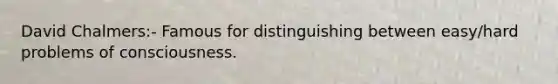 David Chalmers:- Famous for distinguishing between easy/hard problems of consciousness.