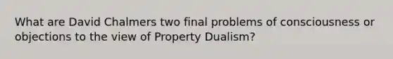 What are David Chalmers two final problems of consciousness or objections to the view of Property Dualism?