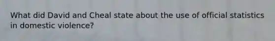 What did David and Cheal state about the use of official statistics in domestic violence?