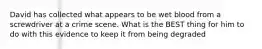 David has collected what appears to be wet blood from a screwdriver at a crime scene. What is the BEST thing for him to do with this evidence to keep it from being degraded