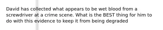 David has collected what appears to be wet blood from a screwdriver at a crime scene. What is the BEST thing for him to do with this evidence to keep it from being degraded