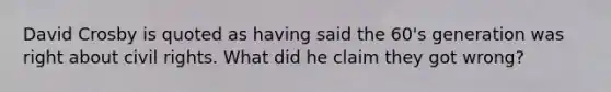 David Crosby is quoted as having said the 60's generation was right about civil rights. What did he claim they got wrong?