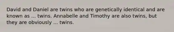 David and Daniel are twins who are genetically identical and are known as ... twins. Annabelle and Timothy are also twins, but they are obviously ... twins.