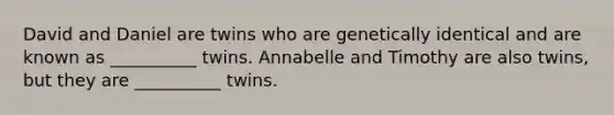 David and Daniel are twins who are genetically identical and are known as __________ twins. Annabelle and Timothy are also twins, but they are __________ twins.