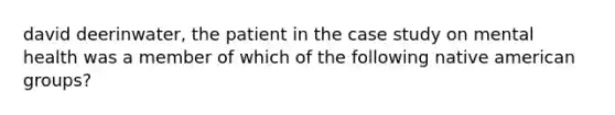 david deerinwater, the patient in the case study on mental health was a member of which of the following native american groups?