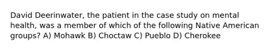 David Deerinwater, the patient in the case study on mental health, was a member of which of the following Native American groups? A) Mohawk B) Choctaw C) Pueblo D) Cherokee