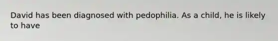 David has been diagnosed with pedophilia. As a child, he is likely to have