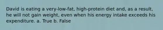 David is eating a very-low-fat, high-protein diet and, as a result, he will not gain weight, even when his energy intake exceeds his expenditure. a. True b. False