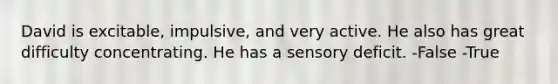 David is excitable, impulsive, and very active. He also has great difficulty concentrating. He has a sensory deficit. -False -True