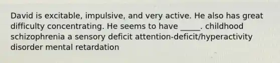 David is excitable, impulsive, and very active. He also has great difficulty concentrating. He seems to have _____. childhood schizophrenia a sensory deficit attention-deficit/hyperactivity disorder mental retardation