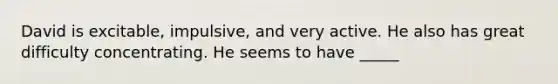 David is excitable, impulsive, and very active. He also has great difficulty concentrating. He seems to have _____