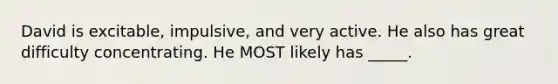 David is excitable, impulsive, and very active. He also has great difficulty concentrating. He MOST likely has _____.