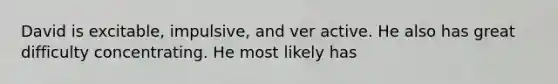 David is excitable, impulsive, and ver active. He also has great difficulty concentrating. He most likely has