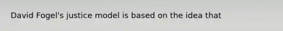 David Fogel's justice model is based on the idea that