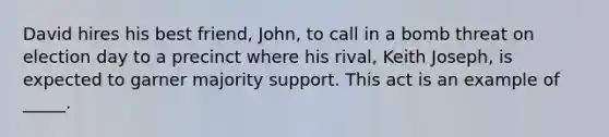 David hires his best friend, John, to call in a bomb threat on election day to a precinct where his rival, Keith Joseph, is expected to garner majority support. This act is an example of _____.