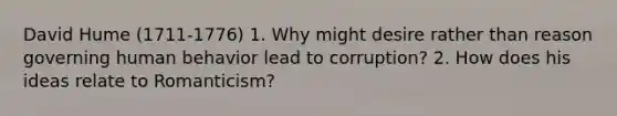 David Hume (1711-1776) 1. Why might desire rather than reason governing human behavior lead to corruption? 2. How does his ideas relate to Romanticism?