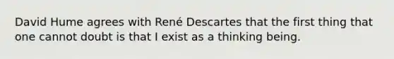 David Hume agrees with René Descartes that the first thing that one cannot doubt is that I exist as a thinking being.