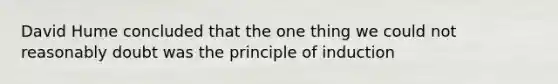 David Hume concluded that the one thing we could not reasonably doubt was the principle of induction