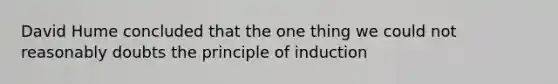 David Hume concluded that the one thing we could not reasonably doubts the principle of induction