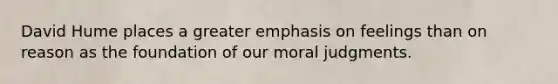 David Hume places a greater emphasis on feelings than on reason as the foundation of our moral judgments.