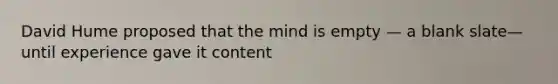 David Hume proposed that the mind is empty — a blank slate—until experience gave it content