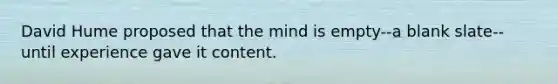 David Hume proposed that the mind is empty--a blank slate--until experience gave it content.