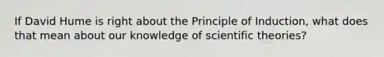 If David Hume is right about the <a href='https://www.questionai.com/knowledge/kp6jX0fbmV-principle-of-induction' class='anchor-knowledge'>principle of induction</a>, what does that mean about our knowledge of scientific theories?